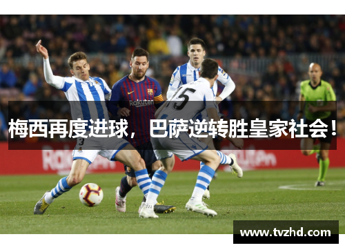 梅西再度进球，巴萨逆转胜皇家社会！