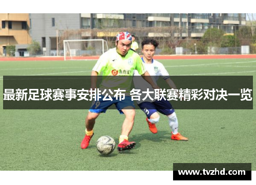 最新足球赛事安排公布 各大联赛精彩对决一览
