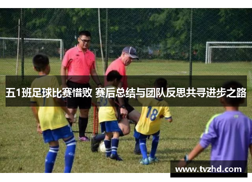 五1班足球比赛惜败 赛后总结与团队反思共寻进步之路
