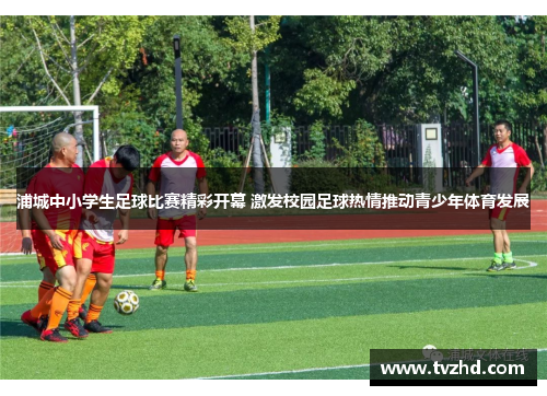 浦城中小学生足球比赛精彩开幕 激发校园足球热情推动青少年体育发展