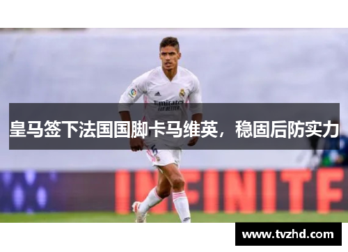 皇马签下法国国脚卡马维英，稳固后防实力