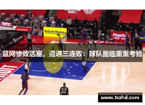 篮网惨败活塞，遭遇三连败：球队面临重重考验