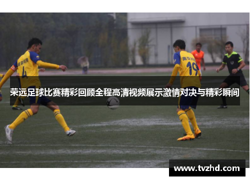 荣远足球比赛精彩回顾全程高清视频展示激情对决与精彩瞬间