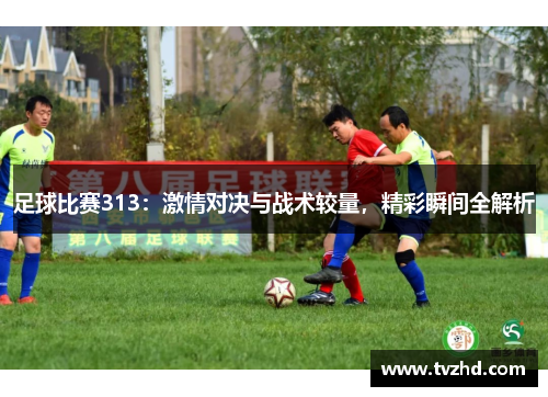 足球比赛313：激情对决与战术较量，精彩瞬间全解析