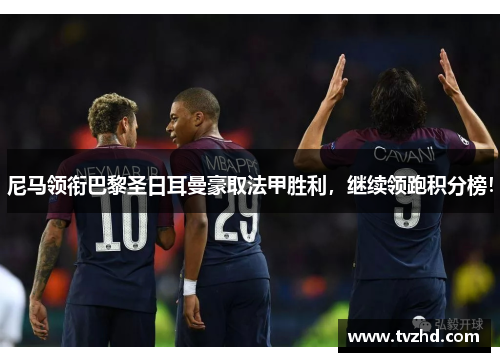 尼马领衔巴黎圣日耳曼豪取法甲胜利，继续领跑积分榜！