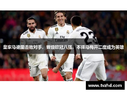 皇家马德里击败对手，晋级欧冠八强，本泽马梅开二度成为英雄