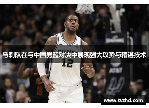 马刺队在与中国男篮对决中展现强大攻势与精湛技术