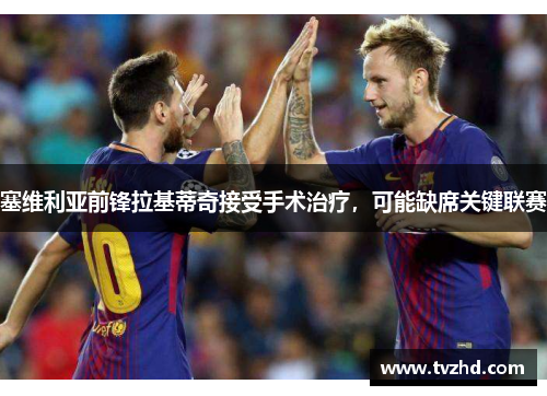 塞维利亚前锋拉基蒂奇接受手术治疗，可能缺席关键联赛