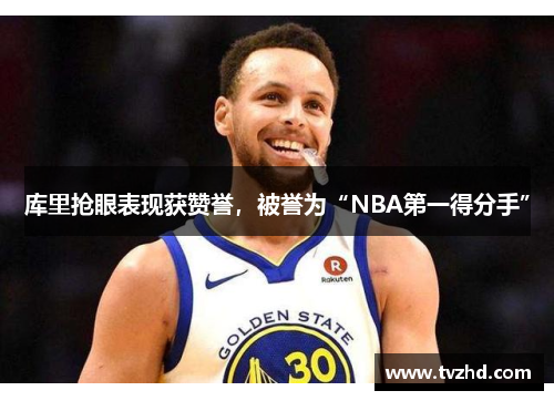 库里抢眼表现获赞誉，被誉为“NBA第一得分手”