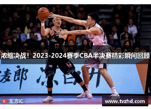 浓缩决战！2023-2024赛季CBA半决赛精彩瞬间回顾