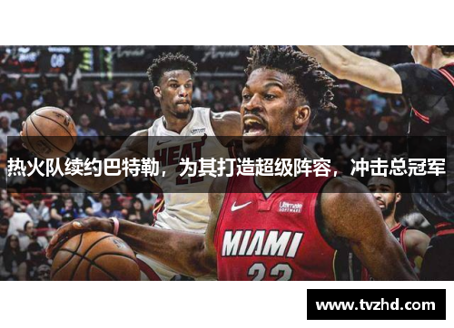 热火队续约巴特勒，为其打造超级阵容，冲击总冠军