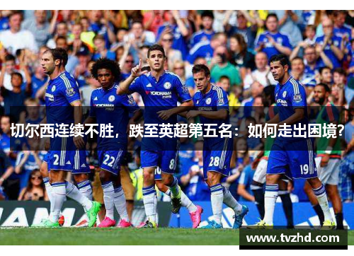 切尔西连续不胜，跌至英超第五名：如何走出困境？