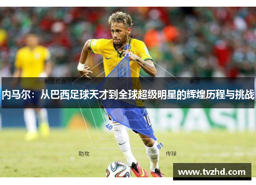 内马尔：从巴西足球天才到全球超级明星的辉煌历程与挑战