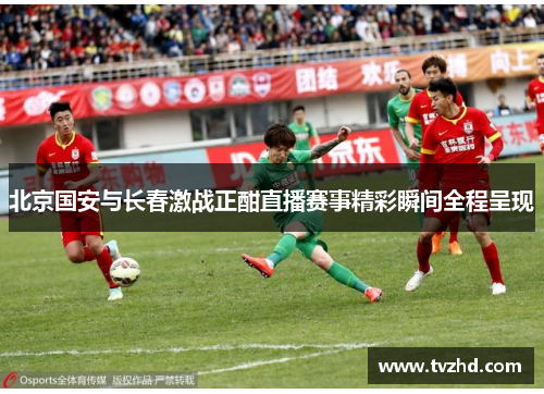 北京国安与长春激战正酣直播赛事精彩瞬间全程呈现