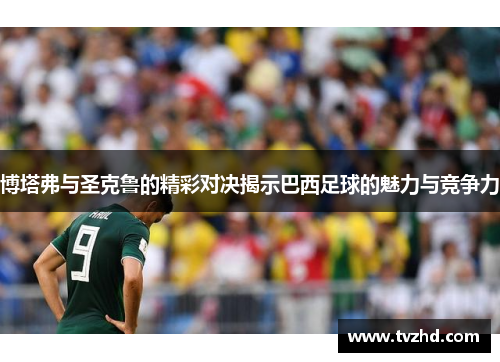 博塔弗与圣克鲁的精彩对决揭示巴西足球的魅力与竞争力