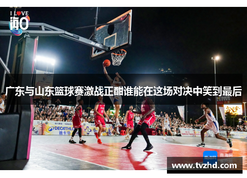 广东与山东篮球赛激战正酣谁能在这场对决中笑到最后