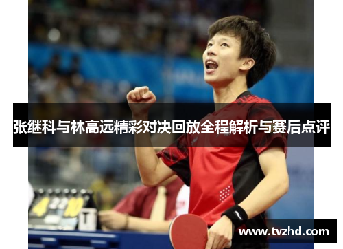 张继科与林高远精彩对决回放全程解析与赛后点评