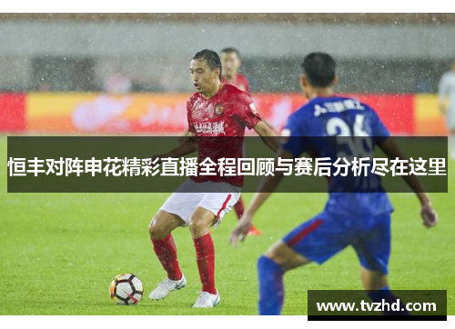 恒丰对阵申花精彩直播全程回顾与赛后分析尽在这里