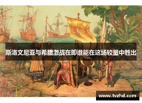 斯洛文尼亚与希腊激战在即谁能在这场较量中胜出