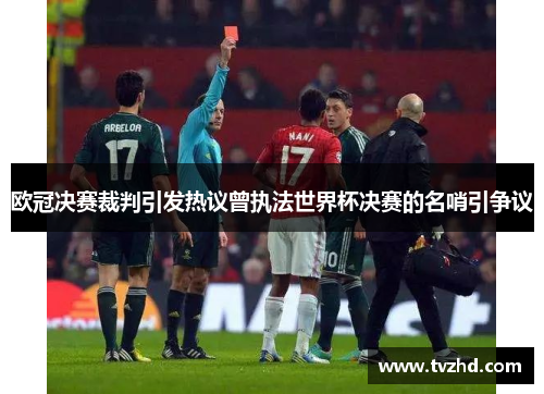 欧冠决赛裁判引发热议曾执法世界杯决赛的名哨引争议