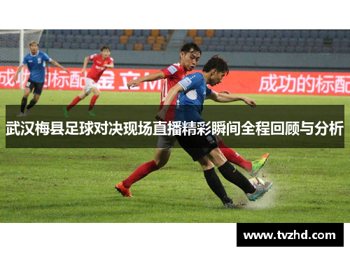 武汉梅县足球对决现场直播精彩瞬间全程回顾与分析