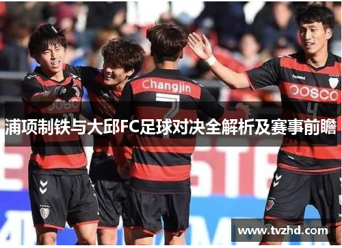 浦项制铁与大邱FC足球对决全解析及赛事前瞻
