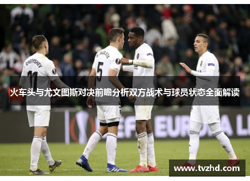 火车头与尤文图斯对决前瞻分析双方战术与球员状态全面解读