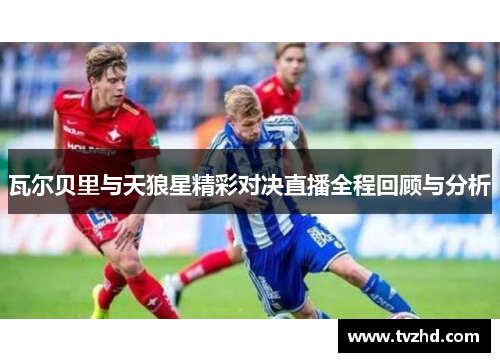 瓦尔贝里与天狼星精彩对决直播全程回顾与分析