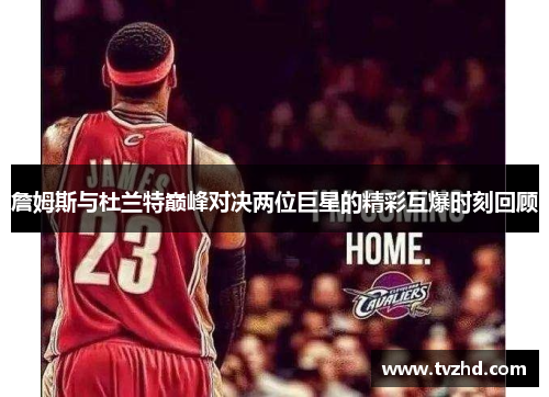 詹姆斯与杜兰特巅峰对决两位巨星的精彩互爆时刻回顾