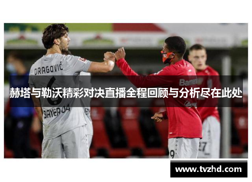 赫塔与勒沃精彩对决直播全程回顾与分析尽在此处