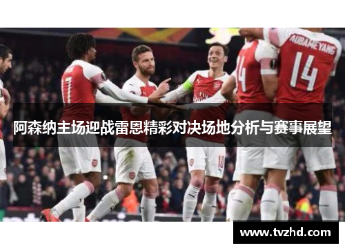 阿森纳主场迎战雷恩精彩对决场地分析与赛事展望