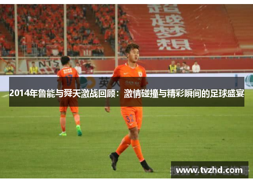 2014年鲁能与舜天激战回顾：激情碰撞与精彩瞬间的足球盛宴