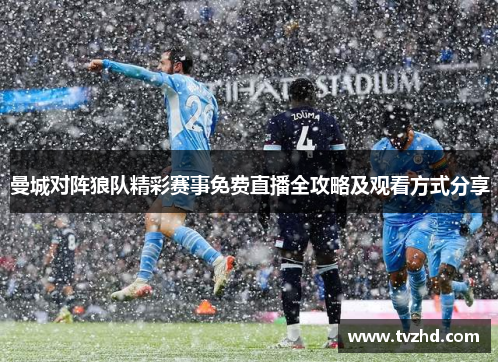 曼城对阵狼队精彩赛事免费直播全攻略及观看方式分享