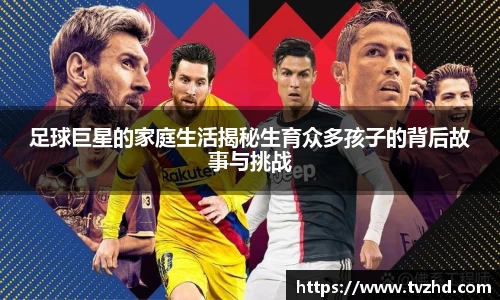 足球巨星的家庭生活揭秘生育众多孩子的背后故事与挑战