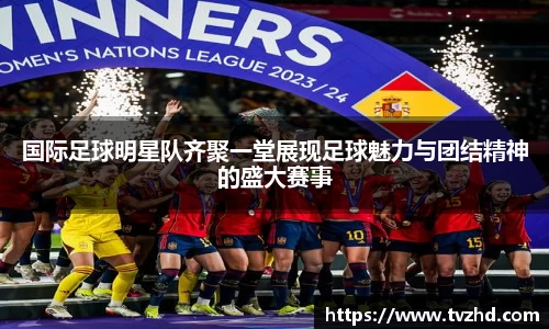 国际足球明星队齐聚一堂展现足球魅力与团结精神的盛大赛事