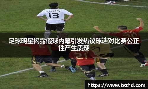 足球明星揭露假球内幕引发热议球迷对比赛公正性产生质疑